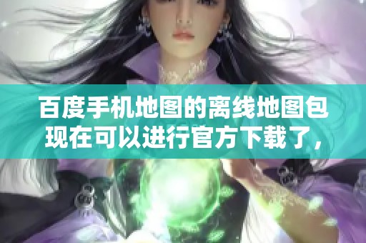 百度手机地图的离线地图包现在可以进行官方下载了，快来体验吧！