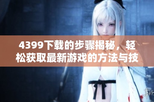 4399下载的步骤揭秘，轻松获取最新游戏的方法与技巧