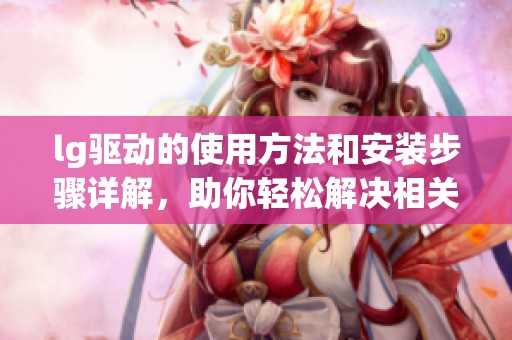 lg驱动的使用方法和安装步骤详解，助你轻松解决相关问题