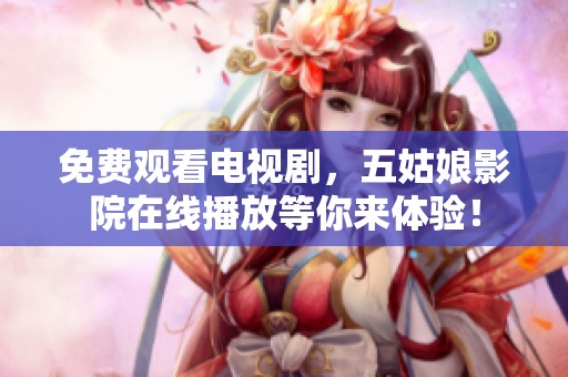 免费观看电视剧，五姑娘影院在线播放等你来体验！
