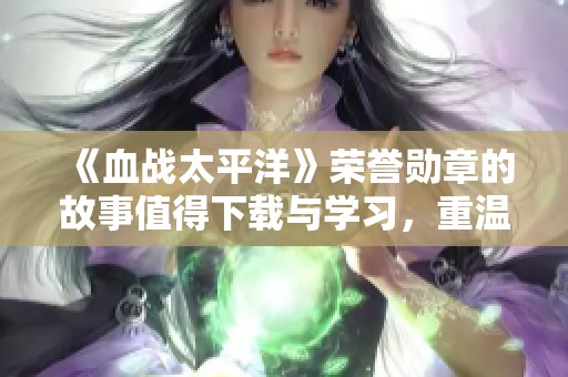 《血战太平洋》荣誉勋章的故事值得下载与学习，重温历史的英雄事迹