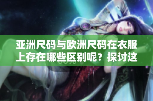 亚洲尺码与欧洲尺码在衣服上存在哪些区别呢？探讨这两种尺码之间的不同之处。
