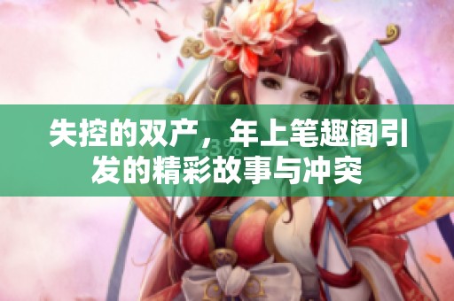 失控的双产，年上笔趣阁引发的精彩故事与冲突