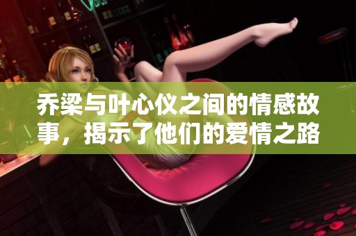 乔梁与叶心仪之间的情感故事，揭示了他们的爱情之路与挑战