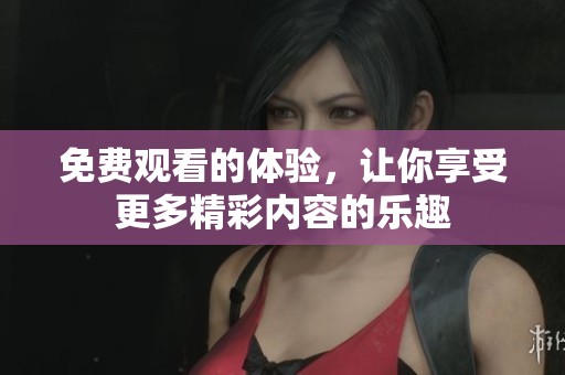 免费观看的体验，让你享受更多精彩内容的乐趣