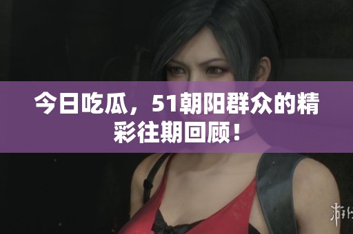 今日吃瓜，51朝阳群众的精彩往期回顾！