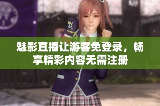 魅影直播让游客免登录，畅享精彩内容无需注册
