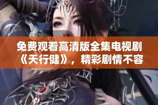 免费观看高清版全集电视剧《天行健》，精彩剧情不容错过，快来观看吧！