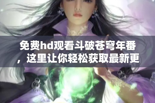 免费hd观看斗破苍穹年番，这里让你轻松获取最新更新内容