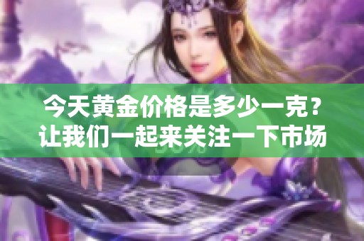 今天黄金价格是多少一克？让我们一起来关注一下市场动态。