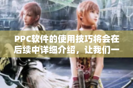 PPC软件的使用技巧将会在后续中详细介绍，让我们一起探索其潜在优势与功能。