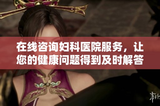 在线咨询妇科医院服务，让您的健康问题得到及时解答