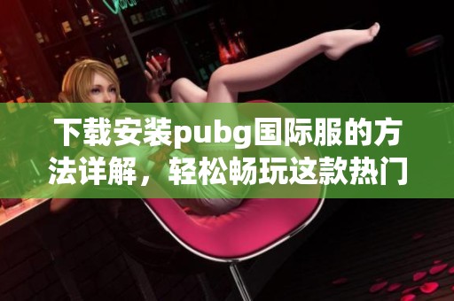 下载安装pubg国际服的方法详解，轻松畅玩这款热门游戏