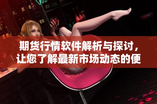 期货行情软件解析与探讨，让您了解最新市场动态的便捷工具