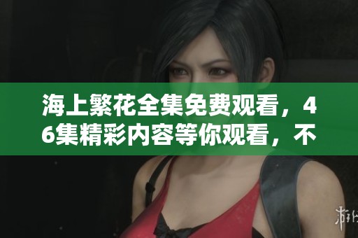 海上繁花全集免费观看，46集精彩内容等你观看，不容错过！