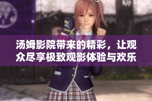 汤姆影院带来的精彩，让观众尽享极致观影体验与欢乐时光