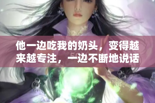 他一边吃我的奶头，变得越来越专注，一边不断地说话。