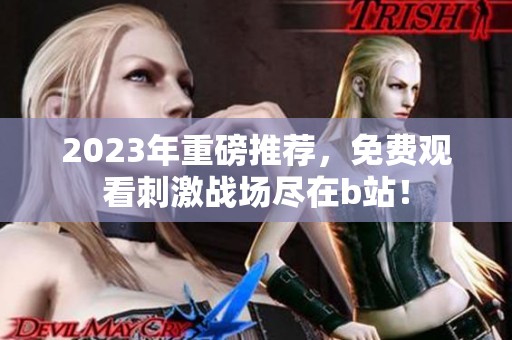 2023年重磅推荐，免费观看刺激战场尽在b站！