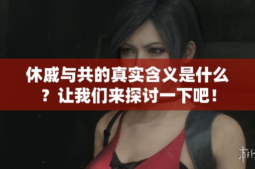 休戚与共的真实含义是什么？让我们来探讨一下吧！