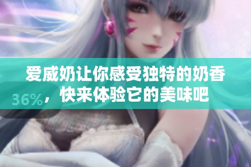 爱威奶让你感受独特的奶香，快来体验它的美味吧