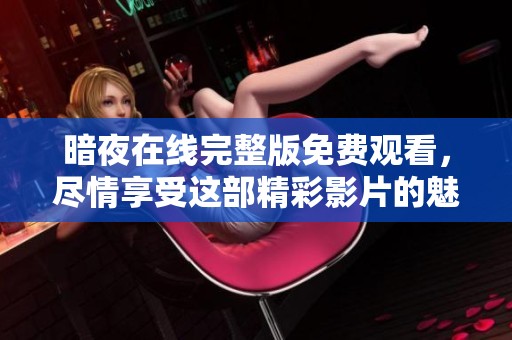 暗夜在线完整版免费观看，尽情享受这部精彩影片的魅力与氛围