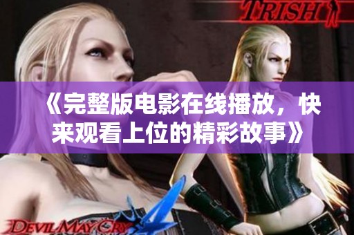 《完整版电影在线播放，快来观看上位的精彩故事》