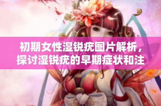 初期女性湿锐疣图片解析，探讨湿锐疣的早期症状和注意事项