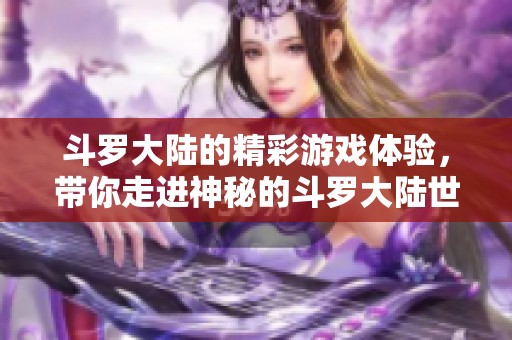 斗罗大陆的精彩游戏体验，带你走进神秘的斗罗大陆世界！