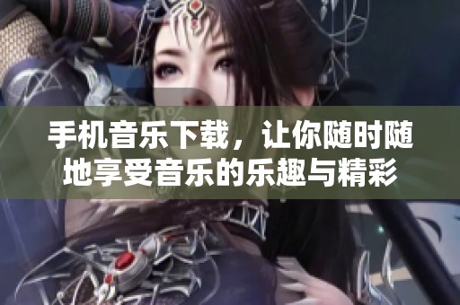 手机音乐下载，让你随时随地享受音乐的乐趣与精彩