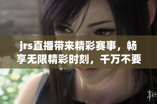 jrs直播带来精彩赛事，畅享无限精彩时刻，千万不要错过！