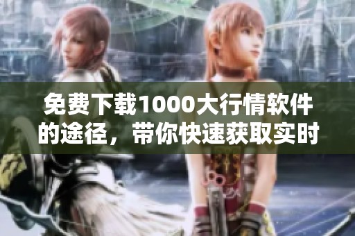 免费下载1000大行情软件的途径，带你快速获取实时看盘信息