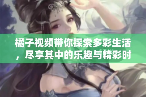 橘子视频带你探索多彩生活，尽享其中的乐趣与精彩时刻