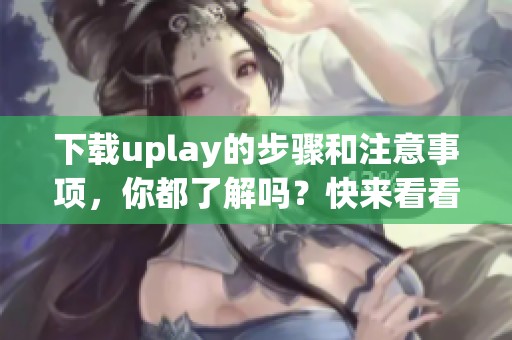 下载uplay的步骤和注意事项，你都了解吗？快来看看怎么进行uplay下载吧！