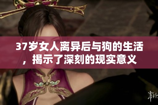 37岁女人离异后与狗的生活，揭示了深刻的现实意义
