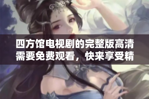四方馆电视剧的完整版高清需要免费观看，快来享受精彩内容吧！