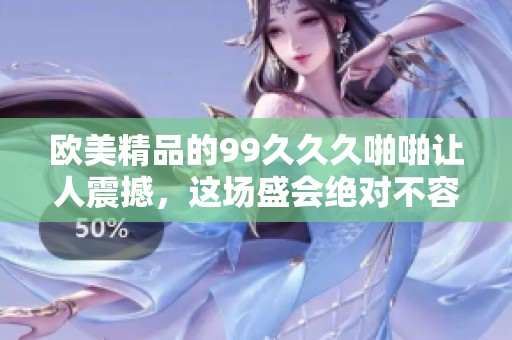 欧美精品的99**久啪啪让人震撼，这场盛会绝对不容错过