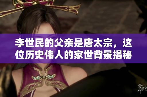 李世民的父亲是唐太宗，这位历史伟人的家世背景揭秘