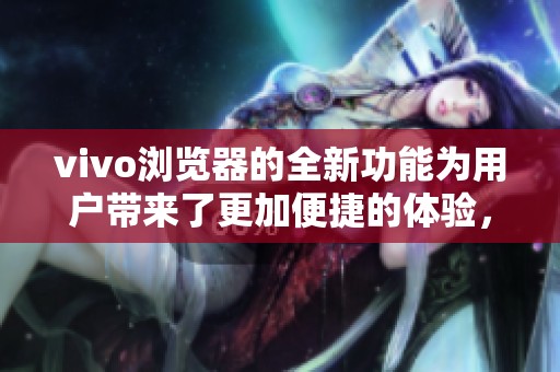 vivo浏览器的全新功能为用户带来了更加便捷的体验，让我们一起来了解吧