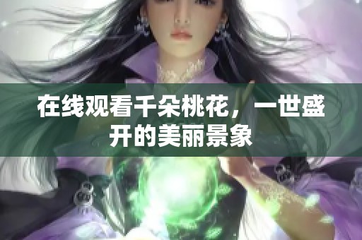 在线观看千朵桃花，一世盛开的美丽景象
