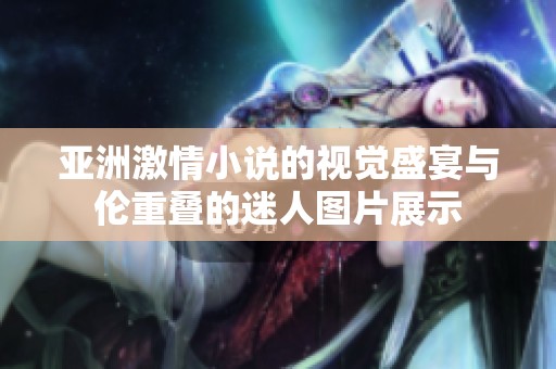 亚洲激情小说的视觉盛宴与伦重叠的迷人图片展示