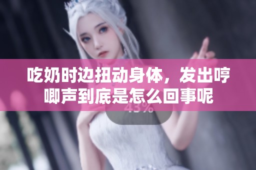 吃奶时边扭动身体，发出哼唧声到底是怎么回事呢