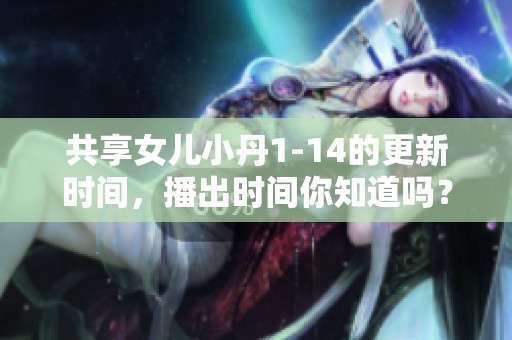 共享女儿小丹1-14的更新时间，播出时间你知道吗？