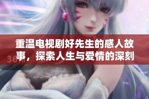 重温电视剧好先生的感人故事，探索人生与爱情的深刻意义