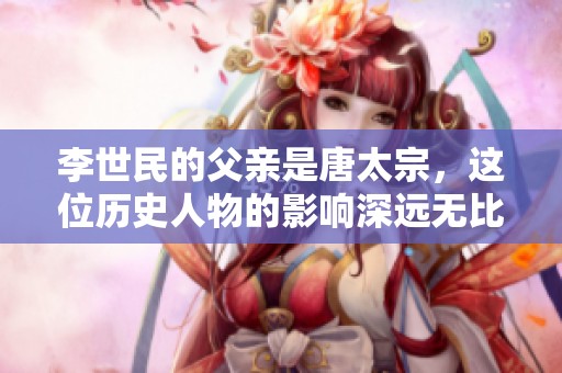 李世民的父亲是唐太宗，这位历史人物的影响深远无比