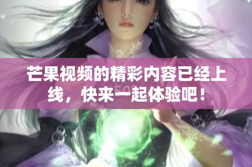 芒果视频的精彩内容已经上线，快来一起体验吧！