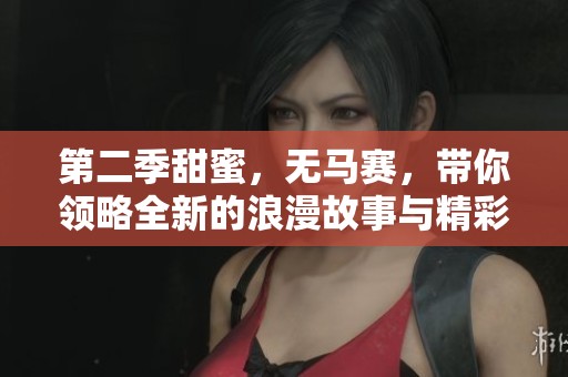 第二季甜蜜，无马赛，带你领略全新的浪漫故事与精彩纷呈的情感发展