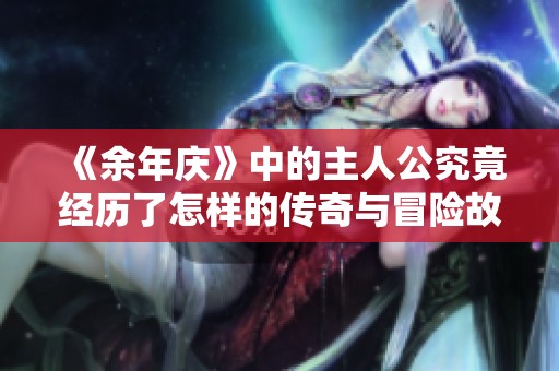 《余年庆》中的主人公究竟经历了怎样的传奇与冒险故事呢
