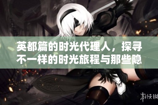 英都篇的时光代理人，探寻不一样的时光旅程与那些隐藏的秘密