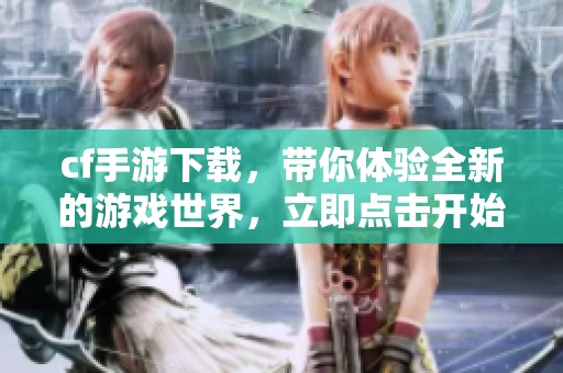 cf手游下载，带你体验全新的游戏世界，立即点击开始吧！