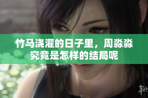 竹马浇灌的日子里，周淼淼究竟是怎样的结局呢